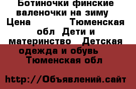 Ботиночки/финские валеночки на зиму › Цена ­ 3 000 - Тюменская обл. Дети и материнство » Детская одежда и обувь   . Тюменская обл.